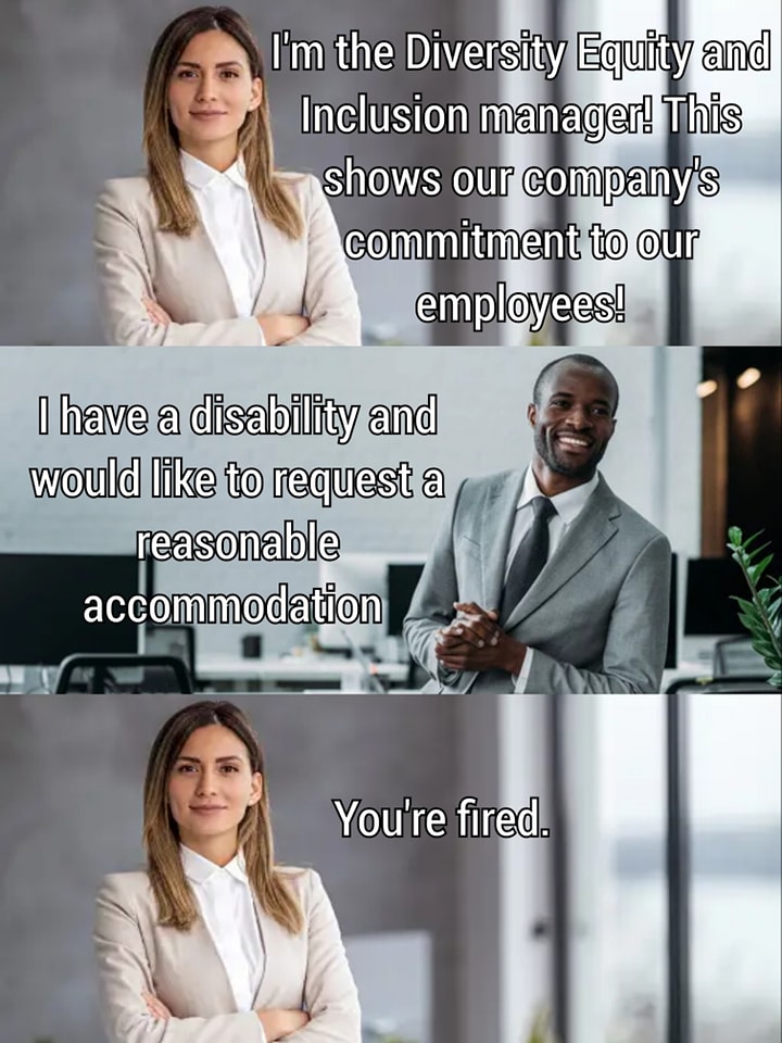 The meme is a humorous exchange between a manager and a new employee. The manager says, "I'm the Diversity, Equity, and Inclusion manager. This shows our company's commitment to our employees!" The employee responds, "I have a disability and would like to request a reasonable accommodation." The manager then says, "You're fired."